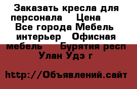 Заказать кресла для персонала  › Цена ­ 1 - Все города Мебель, интерьер » Офисная мебель   . Бурятия респ.,Улан-Удэ г.